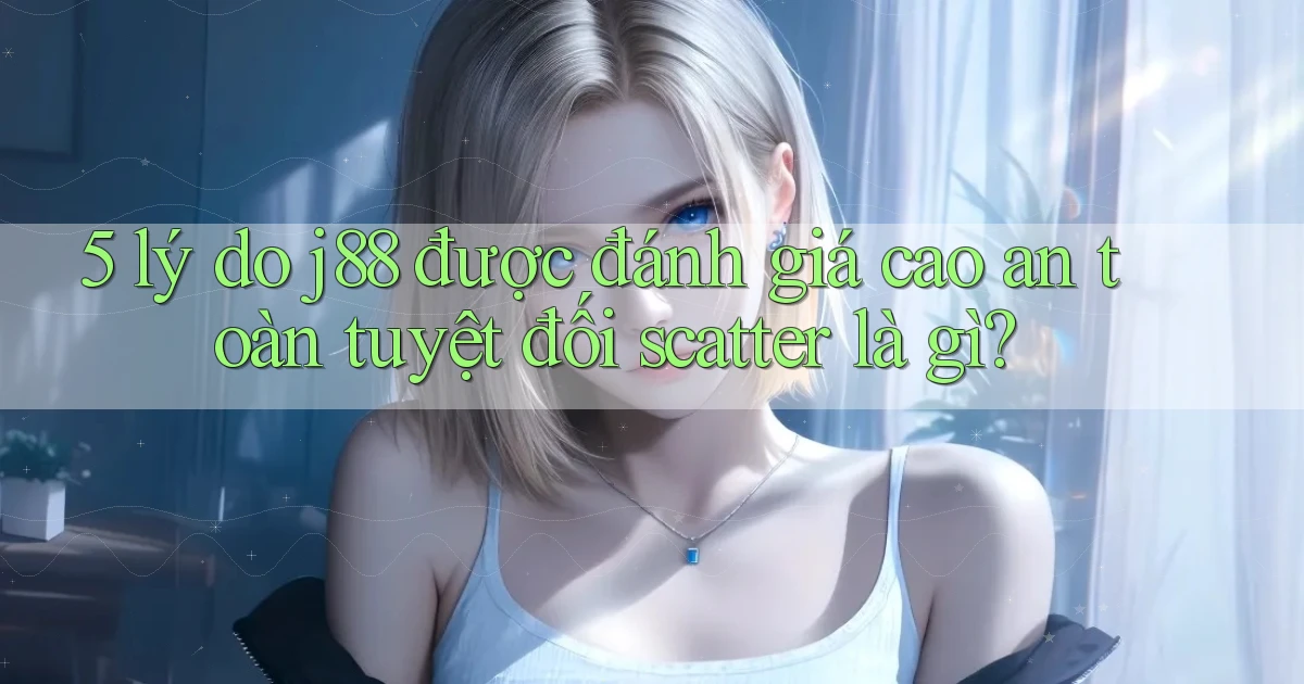 5 lý do j88 được đánh giá cao an toàn tuyệt đối scatter là gì