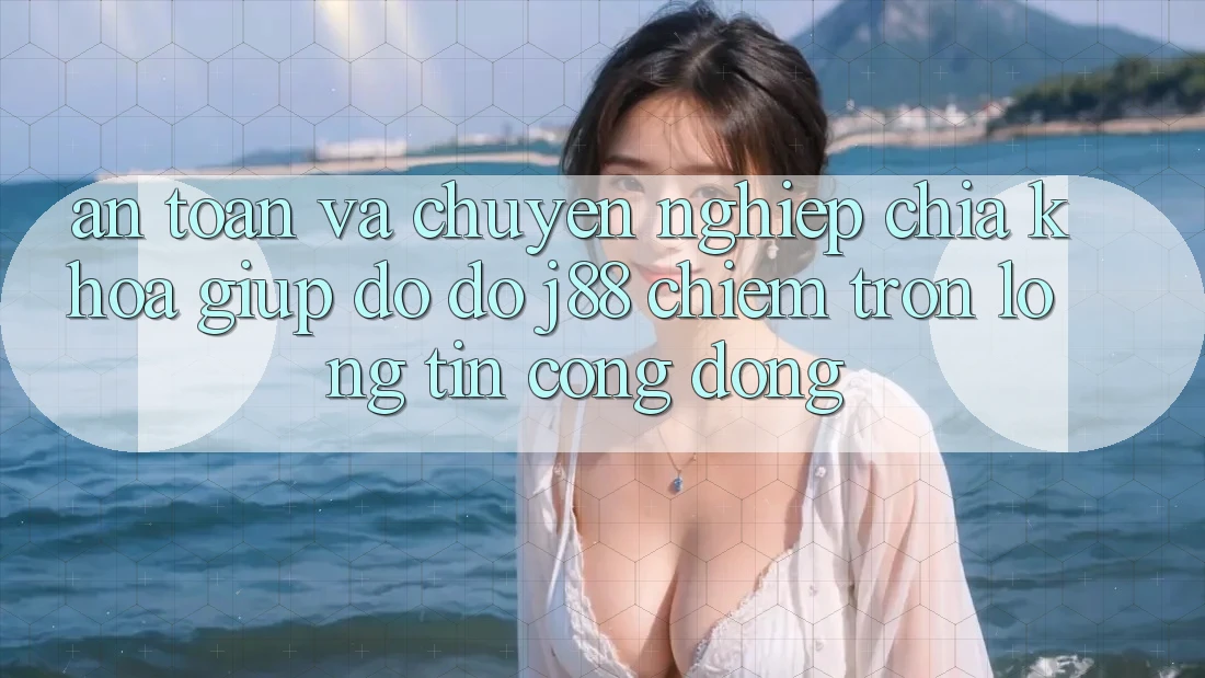 An Toàn Và Chuyên nghiệp: Chìa Khóa Giúp đỡ đỡ j88 Chiếm Trọn Lòng Tin Cộng Đồng An Toàn Và Chuyên nghiệp: Chìa Khóa Giúp đỡ đỡ j88 Chiếm Trọn Lòng Tin Cộng Đồng