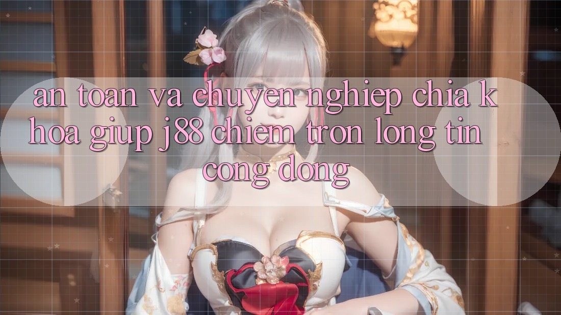 An Toàn Và Chuyên nghiệp: Chìa Khóa Giúp j88 Chiếm Trọn Lòng Tin Cộng Đồng