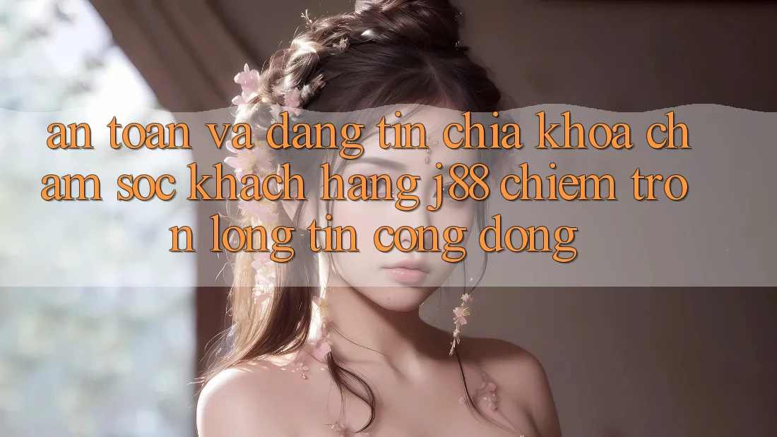 An Toàn Và Đáng tin: Chìa Khóa Chăm sóc khách hàng j88 Chiếm Trọn Lòng Tin Cộng Đồng An Toàn Và Đáng tin: Chìa Khóa Chăm sóc khách hàng j88 Chiếm Trọn Lòng Tin Cộng Đồng