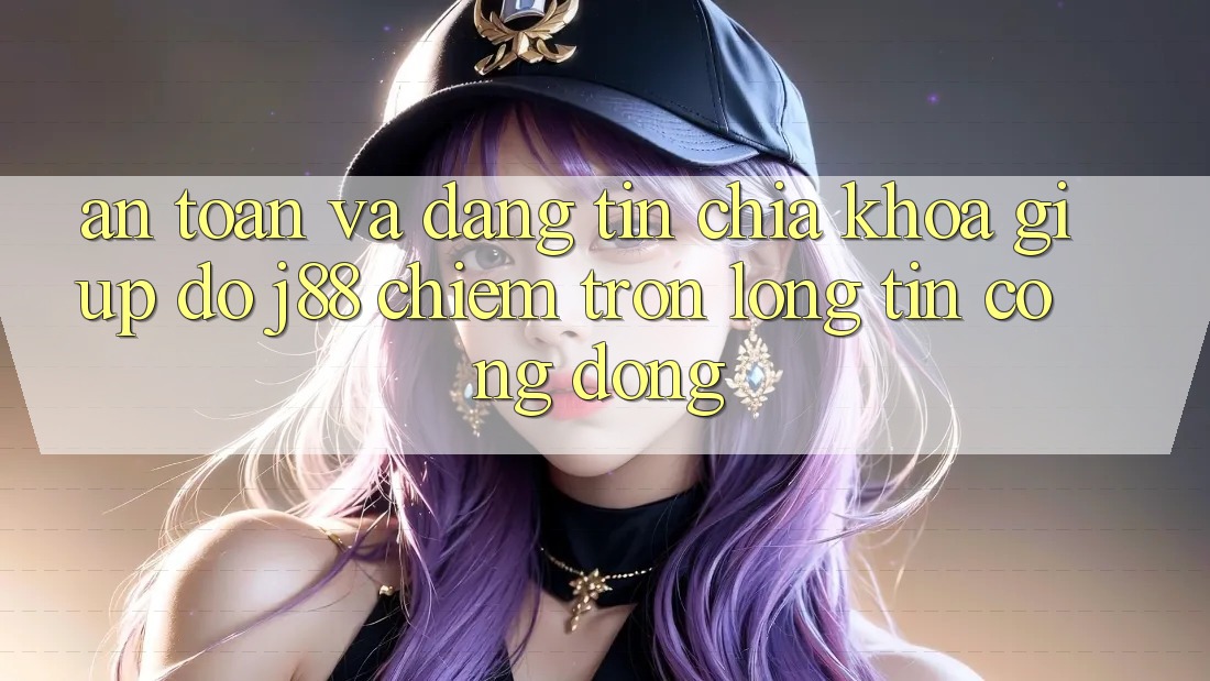 An Toàn Và Đáng tin: Chìa Khóa Giúp đỡ j88 Chiếm Trọn Lòng Tin Cộng Đồng