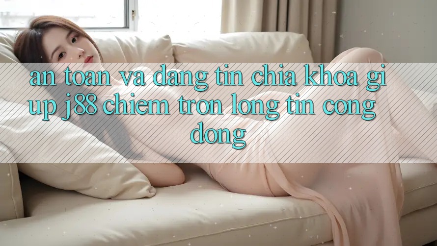 An Toàn Và Đáng tin: Chìa Khóa Giúp j88 Chiếm Trọn Lòng Tin Cộng Đồng