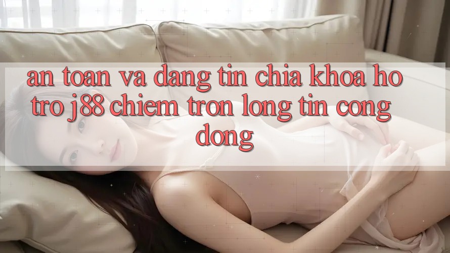 An Toàn Và Đáng tin: Chìa Khóa Hỗ trợ j88 Chiếm Trọn Lòng Tin Cộng Đồng