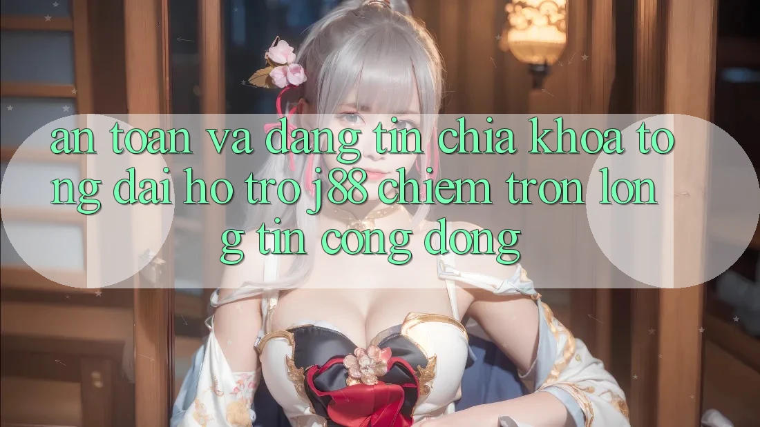 An Toàn Và Đáng tin: Chìa Khóa Tổng đài hỗ trợ j88 Chiếm Trọn Lòng Tin Cộng Đồng