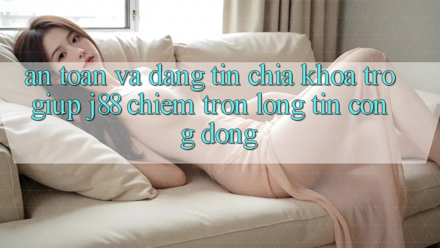 An Toàn Và Đáng tin: Chìa Khóa Trợ giúp j88 Chiếm Trọn Lòng Tin Cộng Đồng
