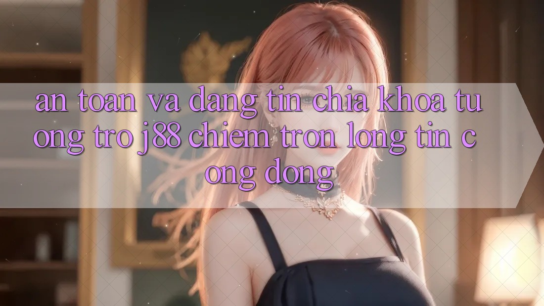 An Toàn Và Đáng tin: Chìa Khóa Tương trợ j88 Chiếm Trọn Lòng Tin Cộng Đồng
