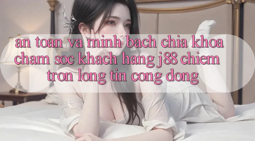 An Toàn Và Minh Bạch: Chìa Khóa Chăm sóc khách hàng j88 Chiếm Trọn Lòng Tin Cộng Đồng