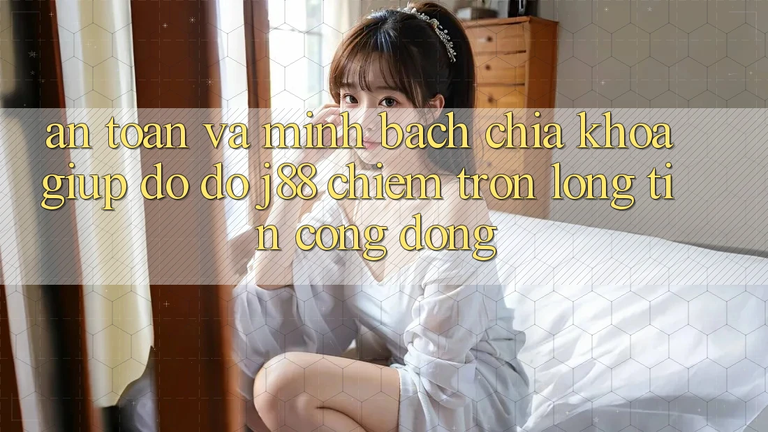 An toàn Và Minh Bạch: Chìa Khóa Giúp đỡ đỡ j88 Chiếm Trọn Lòng Tin Cộng Đồng