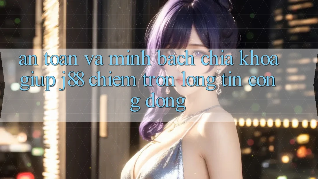 An Toàn Và Minh Bạch: Chìa Khóa Giúp j88 Chiếm Trọn Lòng Tin Cộng Đồng
