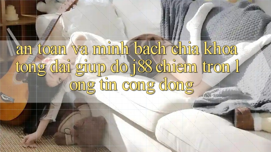 An Toàn Và Minh Bạch: Chìa Khóa Tổng đài giúp đỡ j88 Chiếm Trọn Lòng Tin Cộng Đồng