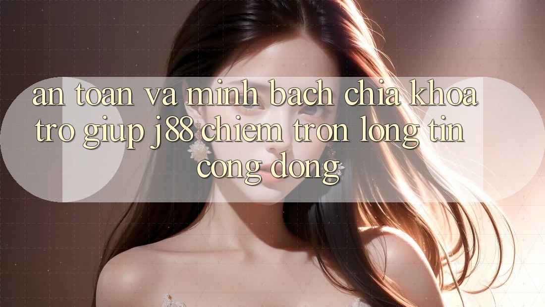 An Toàn Và Minh Bạch: Chìa Khóa Trợ giúp j88 Chiếm Trọn Lòng Tin Cộng Đồng