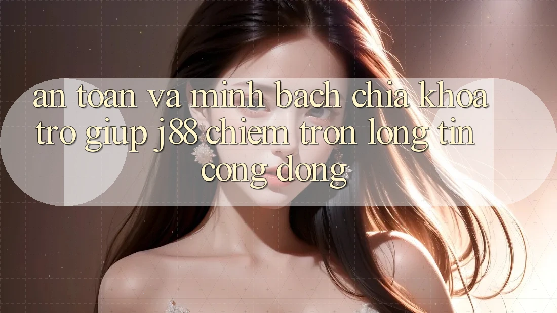 An Toàn Và Minh bạch: Chìa Khóa Trợ giúp j88 Chiếm Trọn Lòng Tin Cộng Đồng