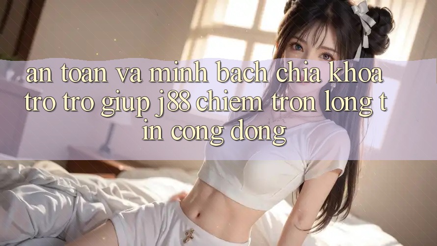 An Toàn Và Minh Bạch: Chìa Khóa Trợ trợ giúp j88 Chiếm Trọn Lòng Tin Cộng Đồng