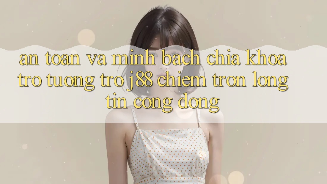 An toàn Và Minh Bạch: Chìa Khóa Trợ tương trợ j88 Chiếm Trọn Lòng Tin Cộng Đồng