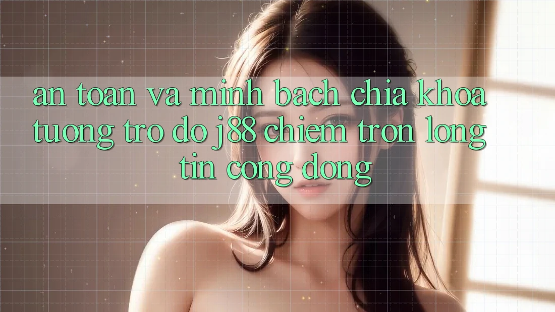 An Toàn Và Minh bạch: Chìa Khóa Tương trợ đỡ j88 Chiếm Trọn Lòng Tin Cộng Đồng