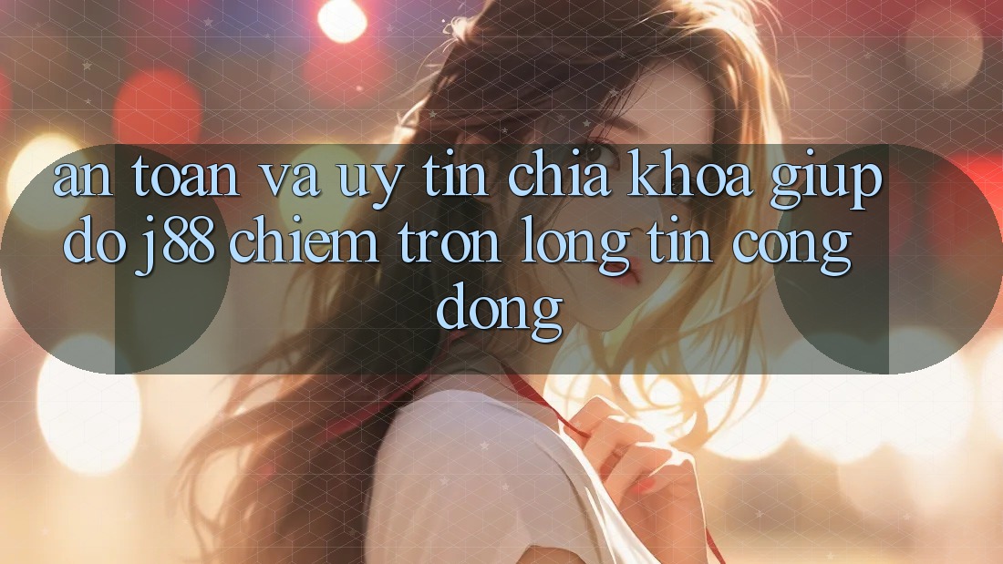 An Toàn Và Uy tín: Chìa Khóa Giúp đỡ j88 Chiếm Trọn Lòng Tin Cộng Đồng