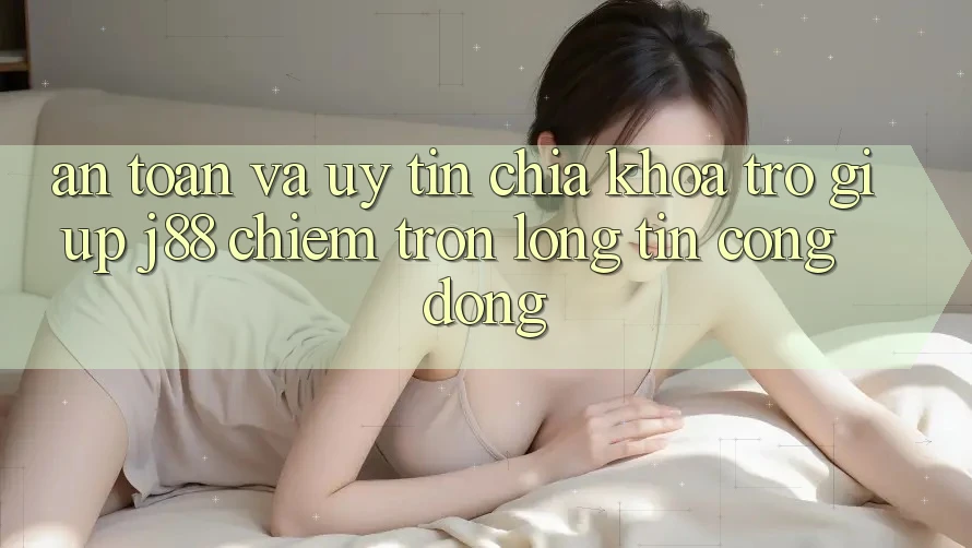 An Toàn Và Uy tín: Chìa Khóa Trợ giúp j88 Chiếm Trọn Lòng Tin Cộng Đồng