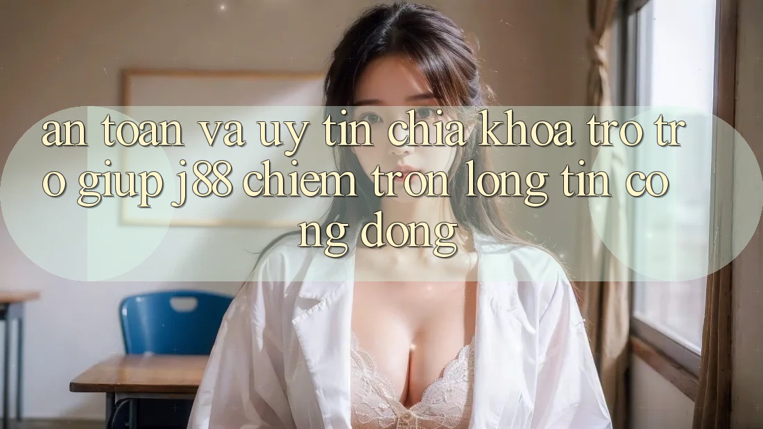 An Toàn Và Uy tín: Chìa Khóa Trợ trợ giúp j88 Chiếm Trọn Lòng Tin Cộng Đồng