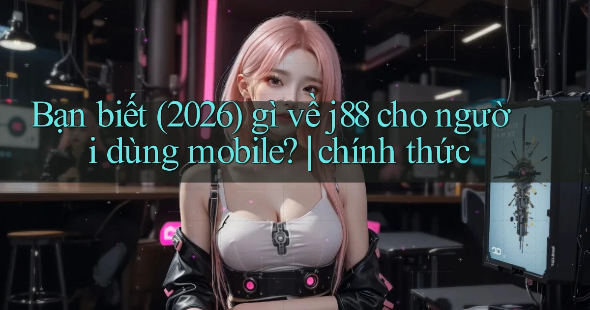 Bạn biết (2026) gì về j88 cho người dùng mobile chính thức