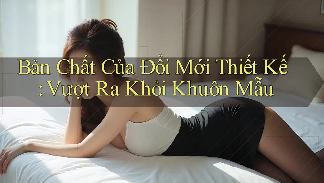 Bản Chất Của Đổi Mới Thiết Kế: Vượt Ra Khỏi Khuôn Mẫu Bản Chất Của Đổi Mới Thiết Kế: Vượt Ra Khỏi Khuôn Mẫu