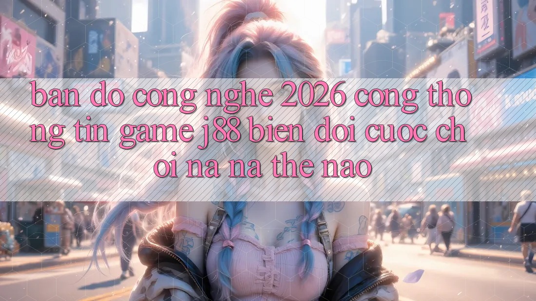 Bản Đồ Công Nghệ 2026: Cổng thông tin Game j88 Biến đổi Cuộc Chơi Na ná Thế Nào? Bản Đồ Công Nghệ 2026: Cổng thông tin Game j88 Biến đổi Cuộc Chơi Na ná Thế Nào?