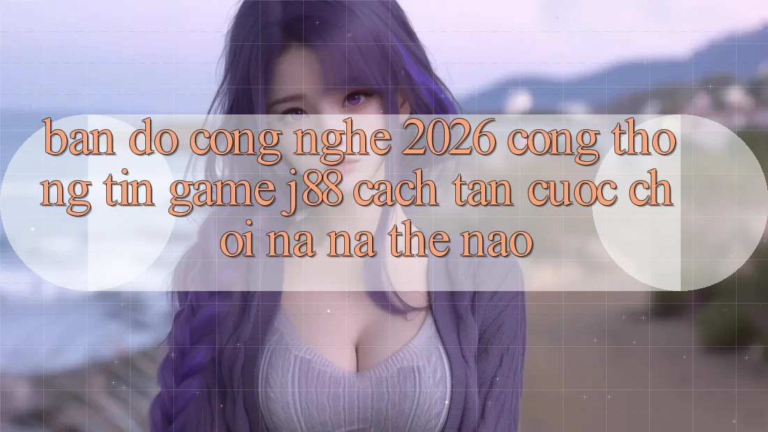 Bản Đồ Công Nghệ 2026: Cổng thông tin Game j88 Cách tân Cuộc Chơi Na ná Thế Nào? Bản Đồ Công Nghệ 2026: Cổng thông tin Game j88 Cách tân Cuộc Chơi Na ná Thế Nào?