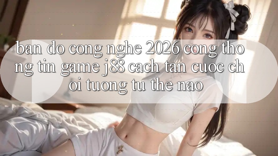 Bản Đồ Công Nghệ 2026: Cổng thông tin Game j88 Cách tân Cuộc Chơi Tương tự Thế Nào?