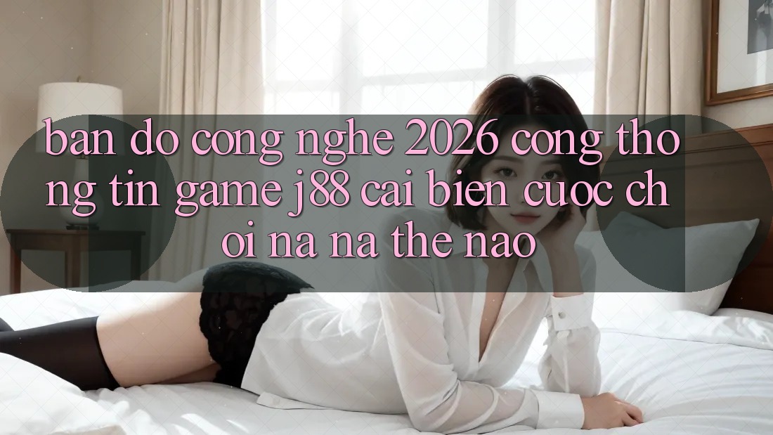 Bản Đồ Công Nghệ 2026: Cổng thông tin Game j88 Cải biến Cuộc Chơi Na ná Thế Nào? Bản Đồ Công Nghệ 2026: Cổng thông tin Game j88 Cải biến Cuộc Chơi Na ná Thế Nào?