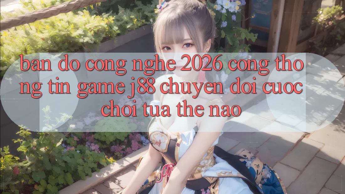 Bản Đồ Công Nghệ 2026: Cổng thông tin Game j88 Chuyển đổi Cuộc Chơi Tựa Thế Nào? Bản Đồ Công Nghệ 2026: Cổng thông tin Game j88 Chuyển đổi Cuộc Chơi Tựa Thế Nào?