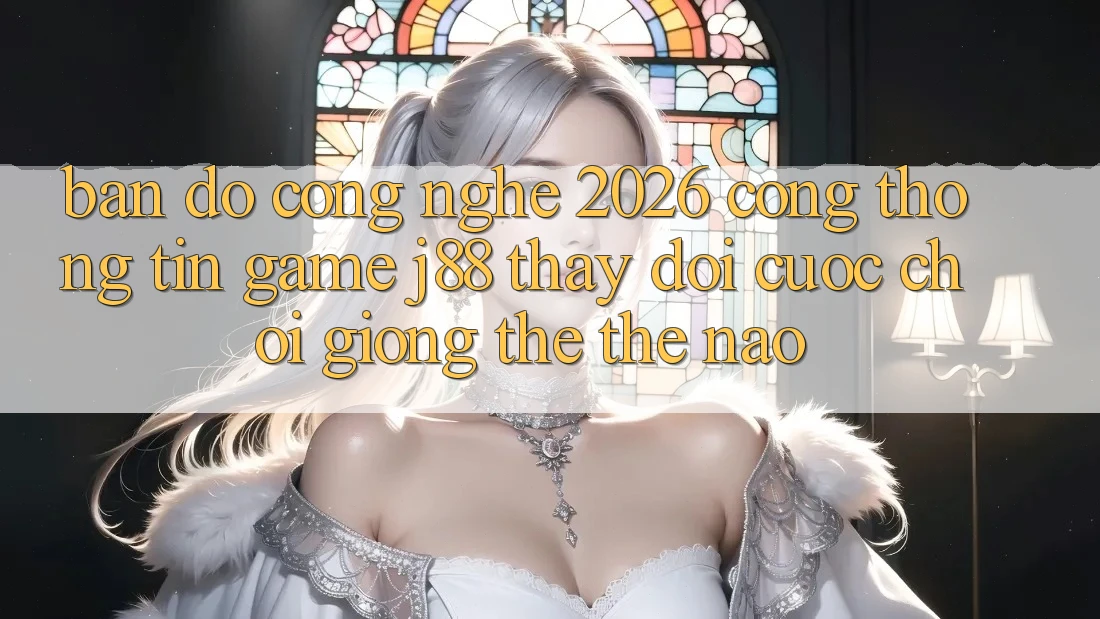 Bản Đồ Công Nghệ 2026: Cổng thông tin Game j88 Thay Đổi Cuộc Chơi Giống thể Thế Nào? Bản Đồ Công Nghệ 2026: Cổng thông tin Game j88 Thay Đổi Cuộc Chơi Giống thể Thế Nào?