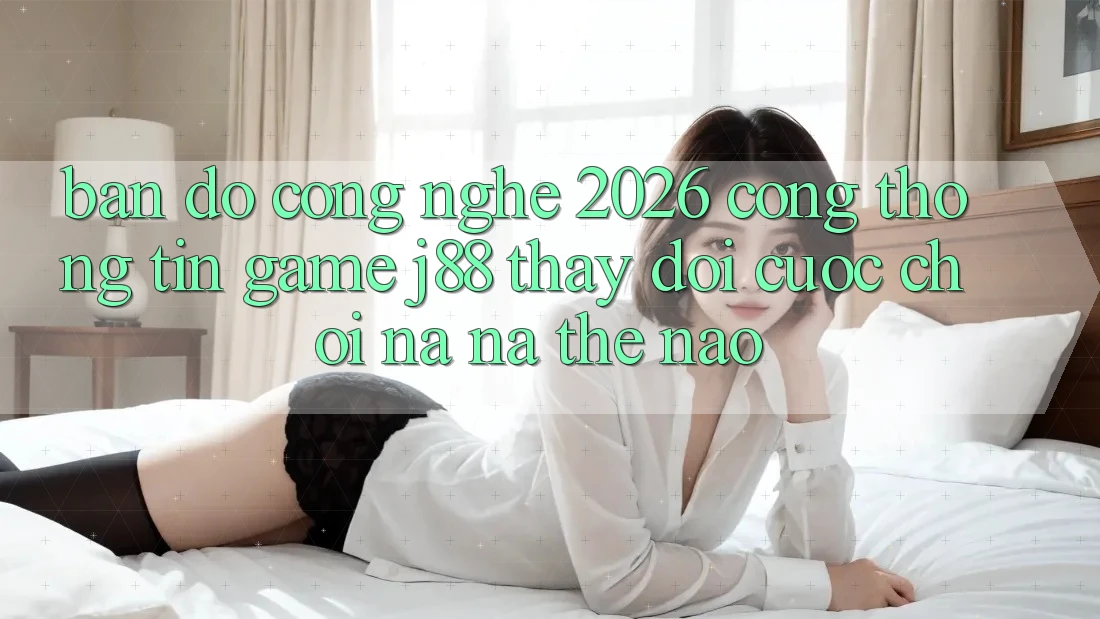 Bản Đồ Công Nghệ 2026: Cổng thông tin Game j88 Thay Đổi Cuộc Chơi Na ná Thế Nào? Bản Đồ Công Nghệ 2026: Cổng thông tin Game j88 Thay Đổi Cuộc Chơi Na ná Thế Nào?