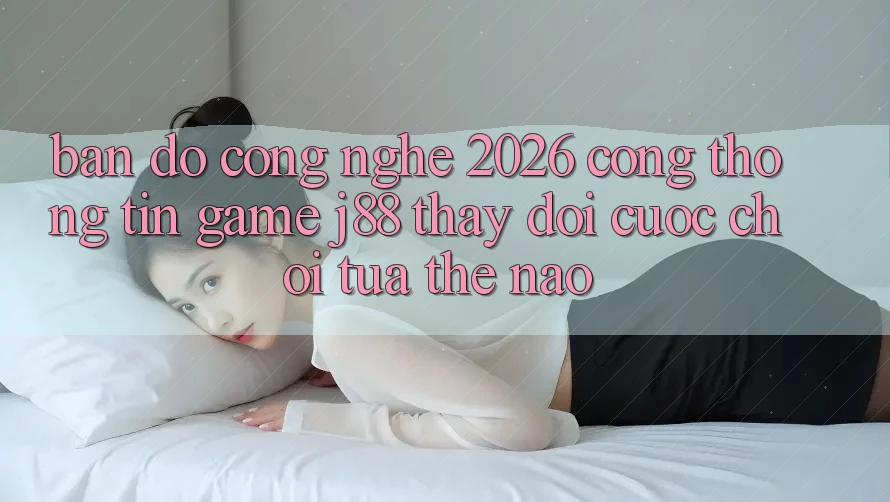 Bản Đồ Công Nghệ 2026: Cổng thông tin Game j88 Thay Đổi Cuộc Chơi Tựa Thế Nào?