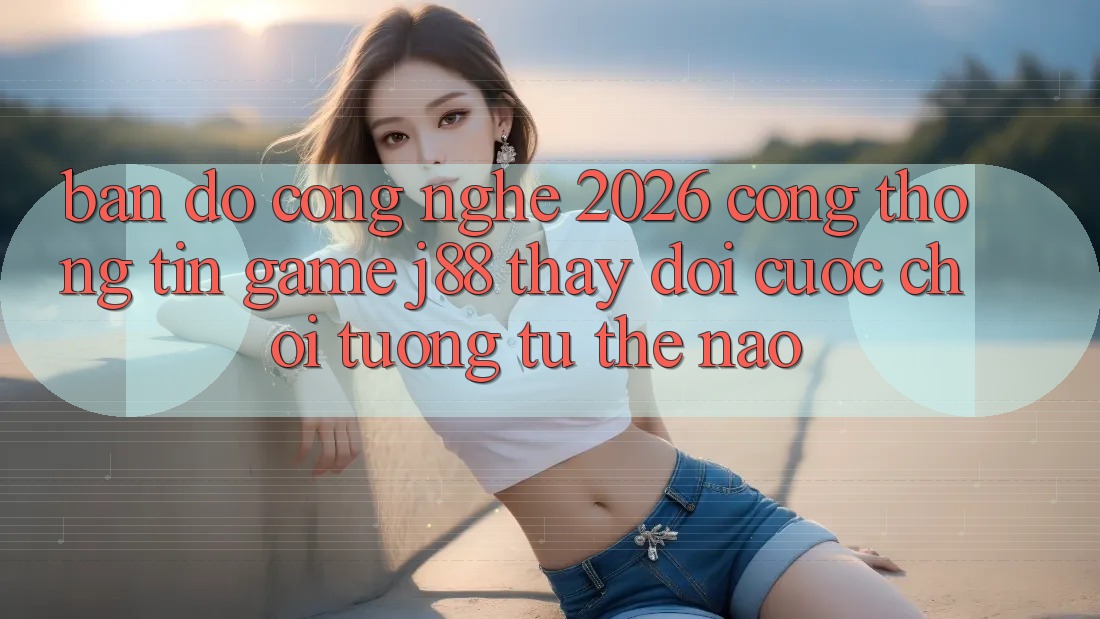 Bản Đồ Công Nghệ 2026: Cổng thông tin Game j88 Thay đổi Cuộc Chơi Tương tự Thế Nào? Bản Đồ Công Nghệ 2026: Cổng thông tin Game j88 Thay đổi Cuộc Chơi Tương tự Thế Nào?