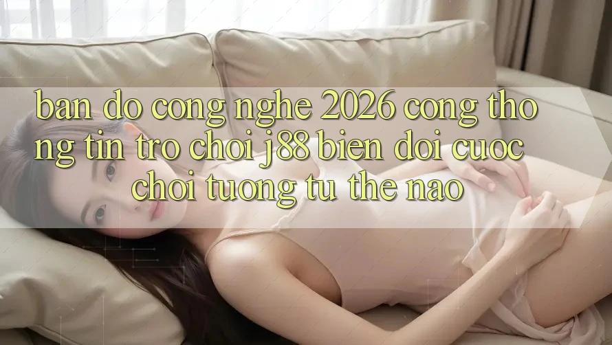 Bản Đồ Công Nghệ 2026: Cổng thông tin Trò chơi j88 Biến đổi Cuộc Chơi Tương tự Thế Nào?