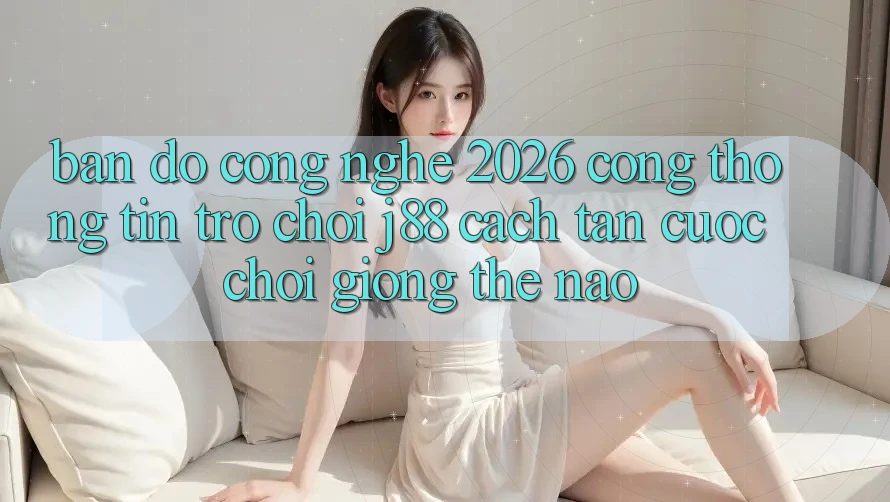 Bản Đồ Công Nghệ 2026: Cổng thông tin Trò chơi j88 Cách tân Cuộc Chơi Giống Thế Nào? Bản Đồ Công Nghệ 2026: Cổng thông tin Trò chơi j88 Cách tân Cuộc Chơi Giống Thế Nào?