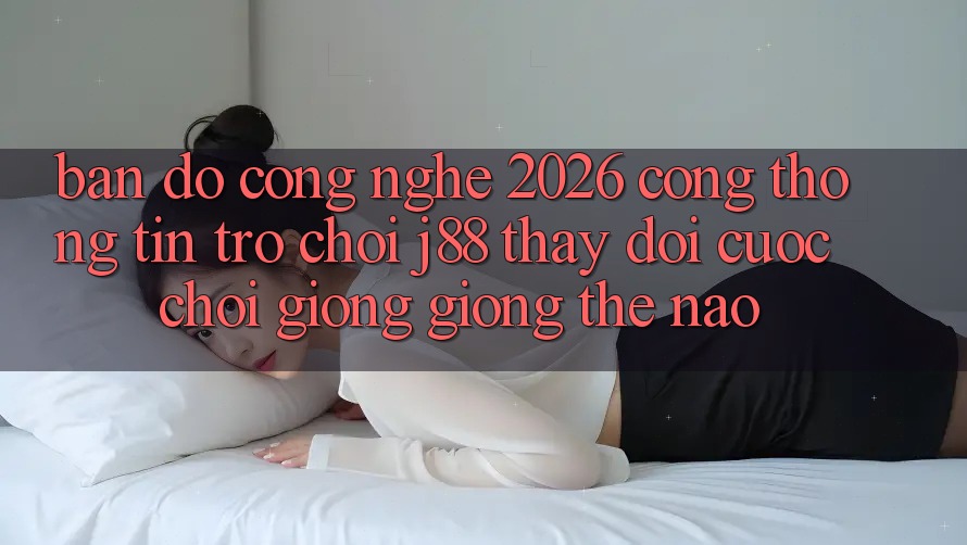 Bản Đồ Công Nghệ 2026: Cổng thông tin Trò chơi j88 Thay Đổi Cuộc Chơi Giống giống Thế Nào?