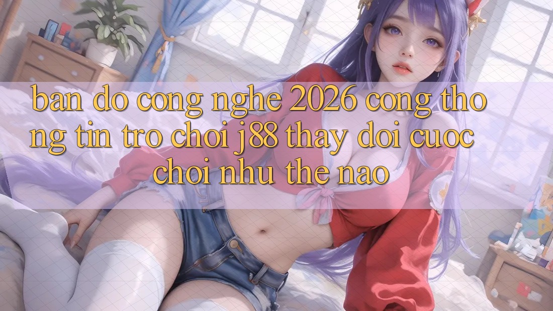 Bản Đồ Công Nghệ 2026: Cổng thông tin Trò chơi j88 Thay Đổi Cuộc Chơi Như Thế Nào?