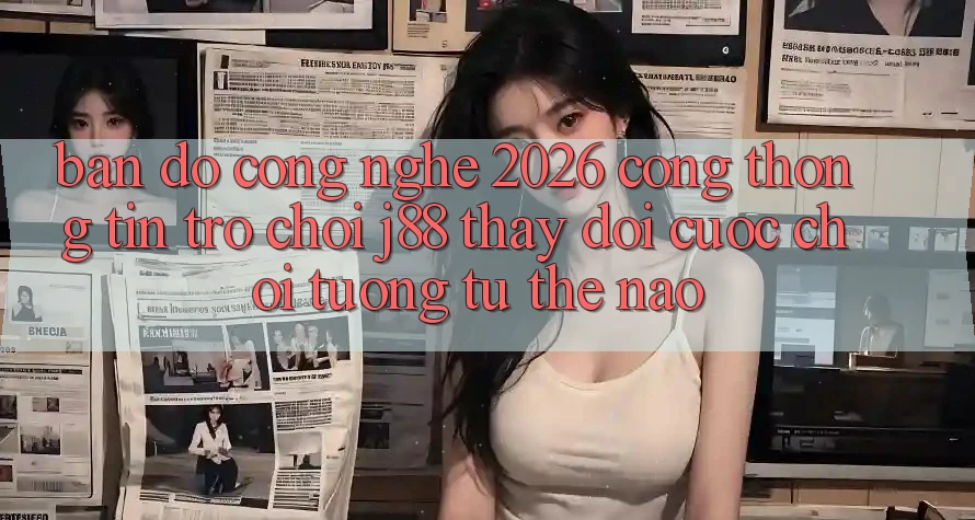 Bản Đồ Công Nghệ 2026: Cổng thông tin Trò chơi j88 Thay Đổi Cuộc Chơi Tương tự Thế Nào?