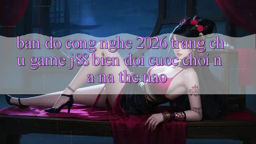 Bản Đồ Công Nghệ 2026: Trang chủ Game j88 Biến đổi Cuộc Chơi Na ná Thế Nào?