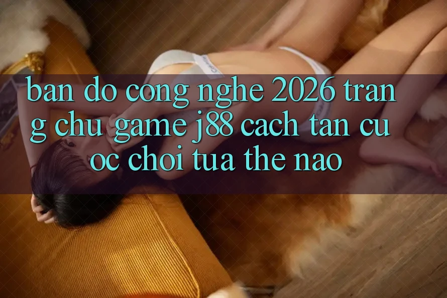 Bản Đồ Công Nghệ 2026: Trang chủ Game j88 Cách tân Cuộc Chơi Tựa Thế Nào? Bản Đồ Công Nghệ 2026: Trang chủ Game j88 Cách tân Cuộc Chơi Tựa Thế Nào?