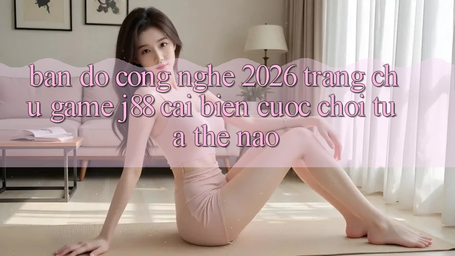 Bản Đồ Công Nghệ 2026: Trang chủ Game j88 Cải biến Cuộc Chơi Tựa Thế Nào?