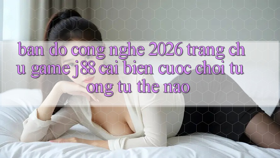 Bản Đồ Công Nghệ 2026: Trang chủ Game j88 Cải biến Cuộc Chơi Tương tự Thế Nào?