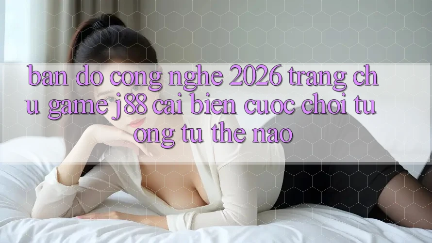 Bản Đồ Công Nghệ 2026: Trang chủ Game j88 Cải biến Cuộc Chơi Tương tự Thế Nào?