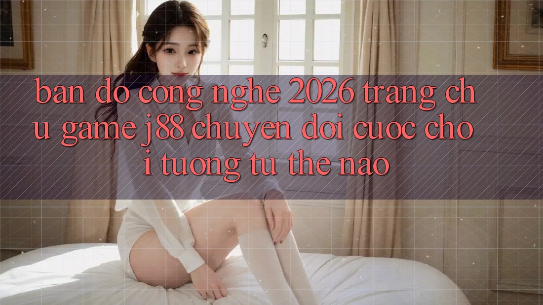 Bản Đồ Công Nghệ 2026: Trang chủ Game j88 Chuyển đổi Cuộc Chơi Tương tự Thế Nào? Bản Đồ Công Nghệ 2026: Trang chủ Game j88 Chuyển đổi Cuộc Chơi Tương tự Thế Nào?