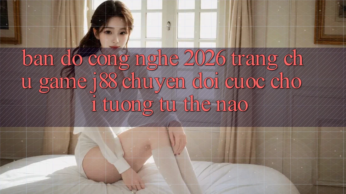 Bản Đồ Công Nghệ 2026: Trang chủ Game j88 Chuyển đổi Cuộc Chơi Tương tự Thế Nào? Bản Đồ Công Nghệ 2026: Trang chủ Game j88 Chuyển đổi Cuộc Chơi Tương tự Thế Nào?