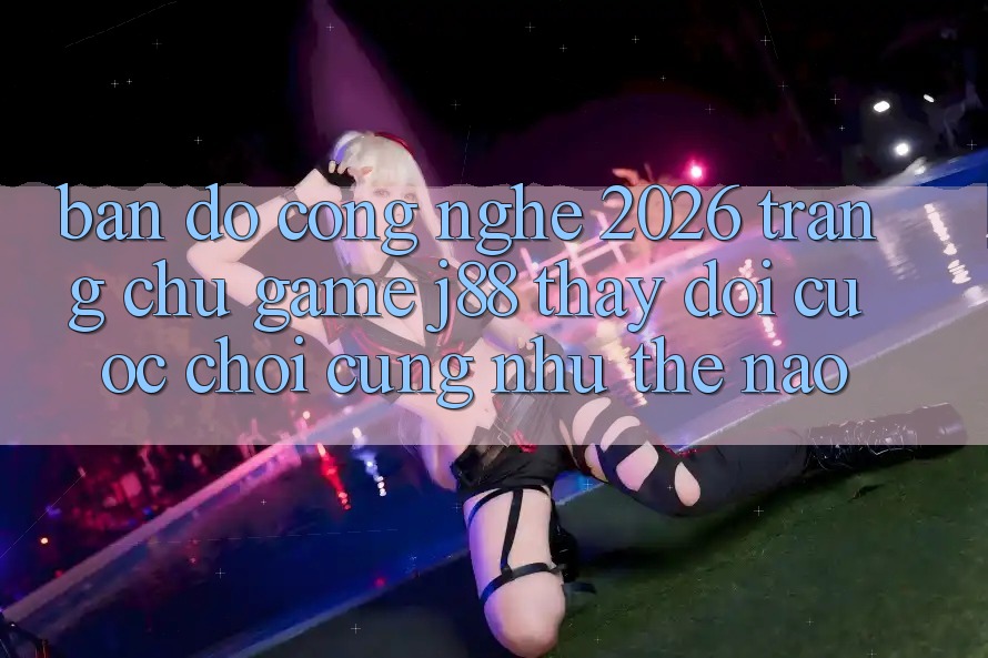 Bản Đồ Công Nghệ 2026: Trang chủ Game j88 Thay Đổi Cuộc Chơi Cũng như Thế Nào?