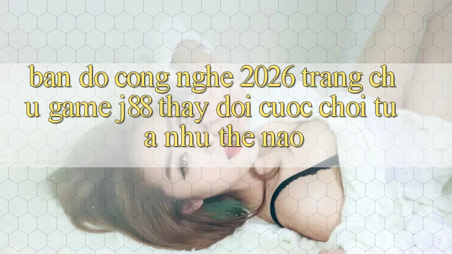 Bản Đồ Công Nghệ 2026: Trang chủ Game j88 Thay Đổi Cuộc Chơi Tựa như Thế Nào? Bản Đồ Công Nghệ 2026: Trang chủ Game j88 Thay Đổi Cuộc Chơi Tựa như Thế Nào?