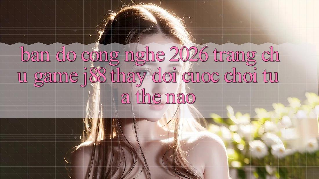 Bản Đồ Công Nghệ 2026: Trang chủ Game j88 Thay Đổi Cuộc Chơi Tựa Thế Nào?