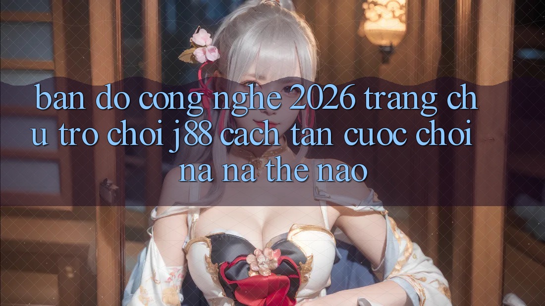 Bản Đồ Công Nghệ 2026: Trang chủ Trò chơi j88 Cách tân Cuộc Chơi Na ná Thế Nào?