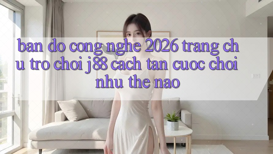 Bản Đồ Công Nghệ 2026: Trang chủ Trò chơi j88 Cách tân Cuộc Chơi Như Thế Nào?